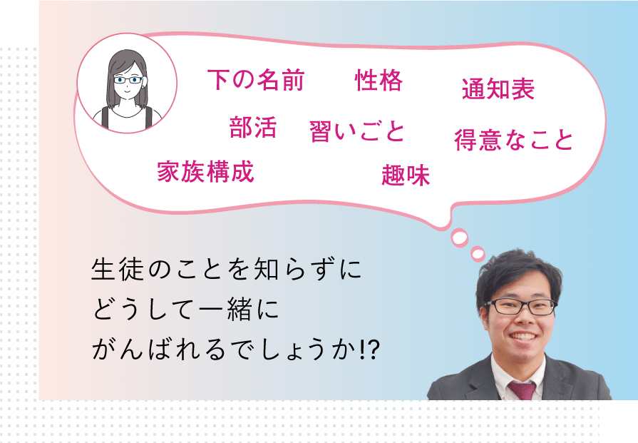 生徒のことを知らずにどうして一緒にがんばれるでしょうか!?